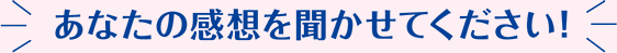 あなたの感想を聞かせてください！