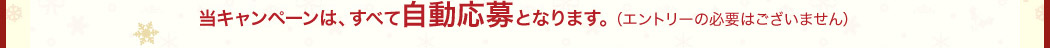 当キャンペーンは、すべて自動応募となります。（エントリーの必要はございません）