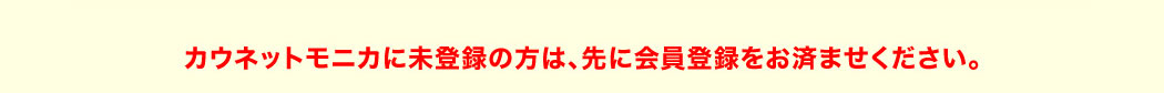 カウネットモニカに未登録の方は、先に会員登録をお済ませください。