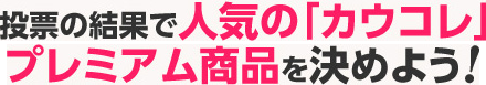 投票の結果で人気の「カウコレ」プレミアム商品を決めよう！