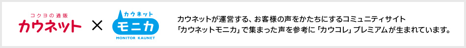 カウネットが運営する、お客様の声をかたちにするコミュニティサイト「カウネットモニカ」で集まった声を参考に「カウコレ」プレミアム